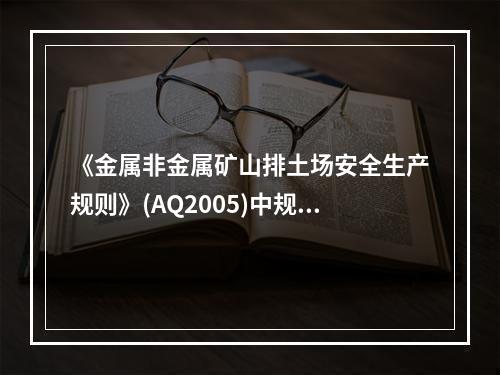 《金属非金属矿山排土场安全生产规则》(AQ2005)中规定，