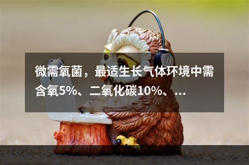 微需氧菌，最适生长气体环境中需含氧5%、二氧化碳10%、氮气