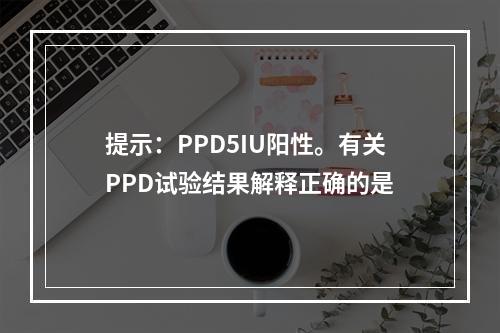 提示：PPD5IU阳性。有关PPD试验结果解释正确的是