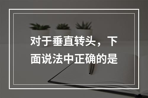 对于垂直转头，下面说法中正确的是