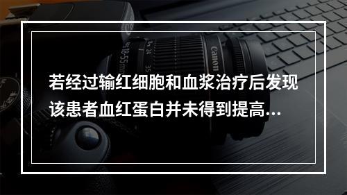 若经过输红细胞和血浆治疗后发现该患者血红蛋白并未得到提高，C