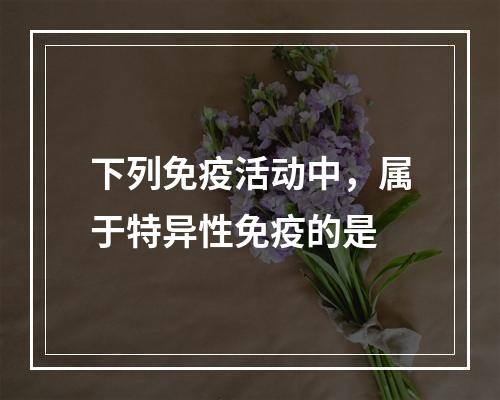 下列免疫活动中，属于特异性免疫的是