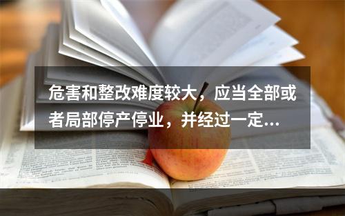 危害和整改难度较大，应当全部或者局部停产停业，并经过一定时间