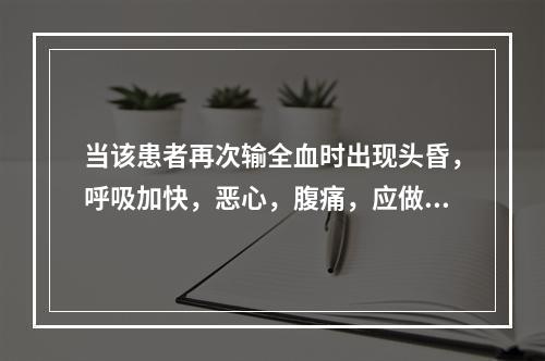 当该患者再次输全血时出现头昏，呼吸加快，恶心，腹痛，应做的处