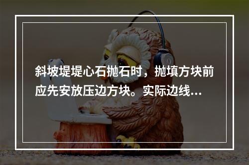 斜坡堤堤心石抛石时，抛填方块前应先安放压边方块。实际边线与设