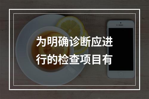 为明确诊断应进行的检查项目有