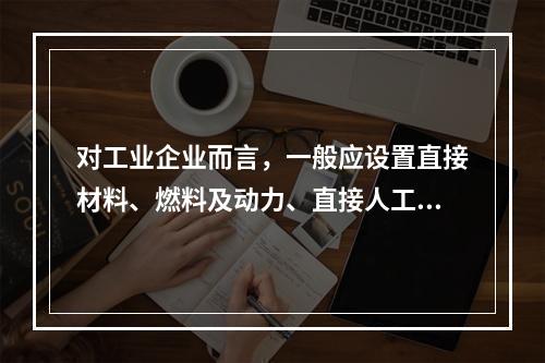 对工业企业而言，一般应设置直接材料、燃料及动力、直接人工、制