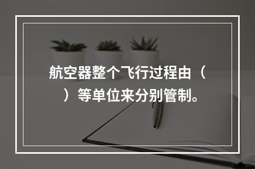 航空器整个飞行过程由（　　）等单位来分别管制。