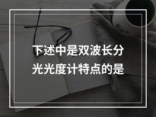 下述中是双波长分光光度计特点的是