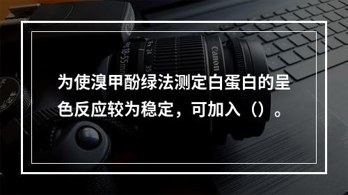 为使溴甲酚绿法测定白蛋白的呈色反应较为稳定，可加入（）。