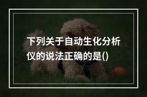 下列关于自动生化分析仪的说法正确的是()