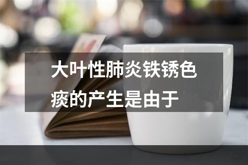 大叶性肺炎铁锈色痰的产生是由于