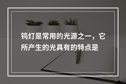 钨灯是常用的光源之一，它所产生的光具有的特点是