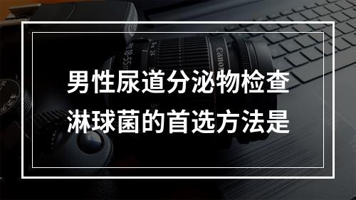 男性尿道分泌物检查淋球菌的首选方法是