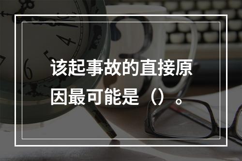 该起事故的直接原因最可能是（）。