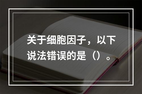 关于细胞因子，以下说法错误的是（）。