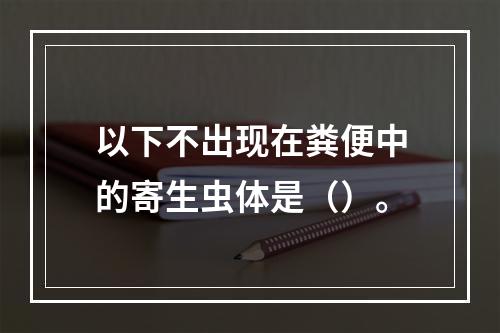 以下不出现在粪便中的寄生虫体是（）。