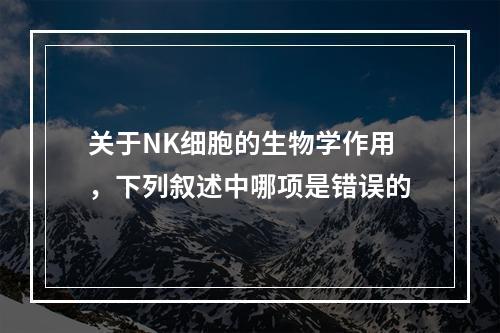 关于NK细胞的生物学作用，下列叙述中哪项是错误的