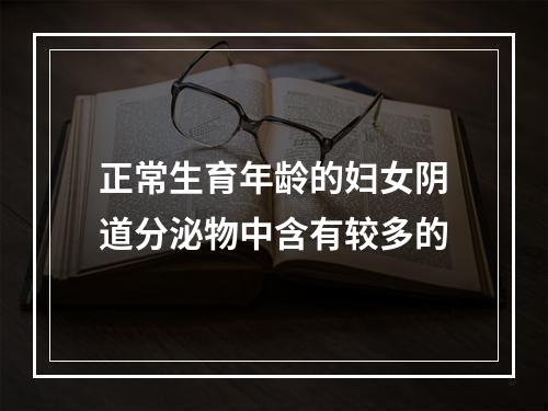 正常生育年龄的妇女阴道分泌物中含有较多的