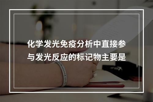 化学发光免疫分析中直接参与发光反应的标记物主要是