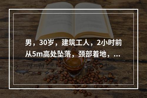 男，30岁，建筑工人，2小时前从5m高处坠落，颈部着地，四肢