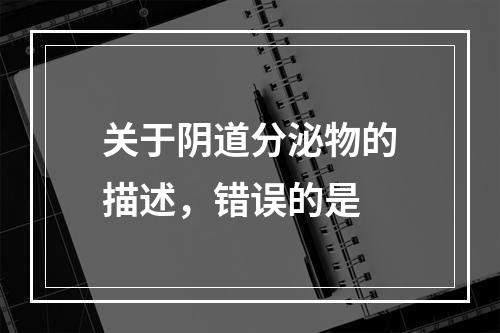 关于阴道分泌物的描述，错误的是