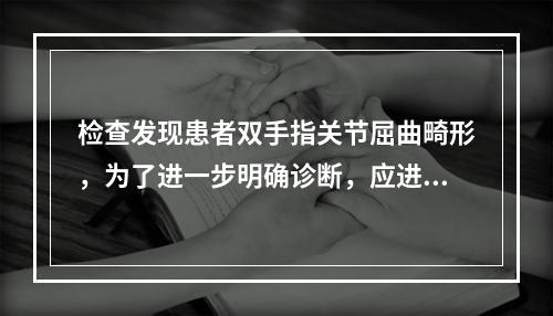 检查发现患者双手指关节屈曲畸形，为了进一步明确诊断，应进行的