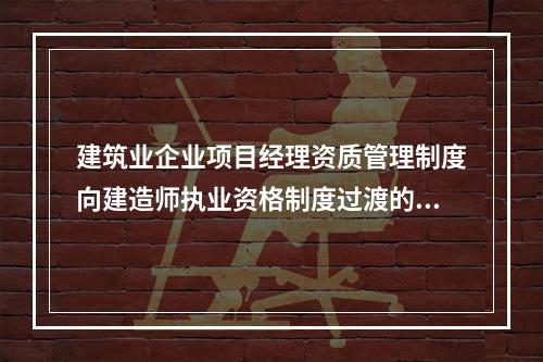 建筑业企业项目经理资质管理制度向建造师执业资格制度过渡的时间