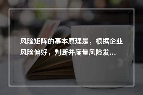 风险矩阵的基本原理是，根据企业风险偏好，判断并度量风险发生的