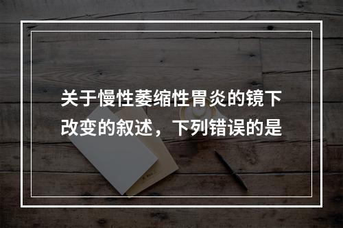 关于慢性萎缩性胃炎的镜下改变的叙述，下列错误的是