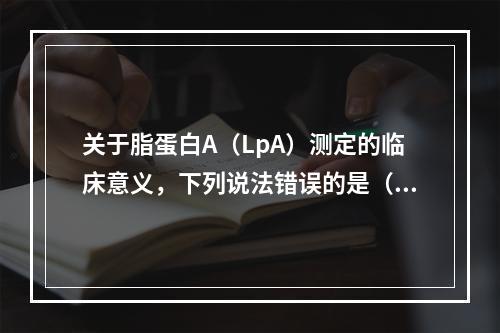 关于脂蛋白A（LpA）测定的临床意义，下列说法错误的是（）。