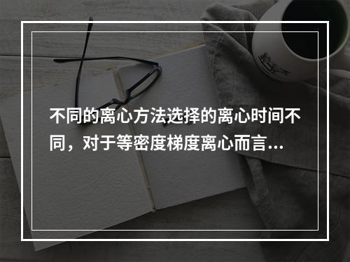 不同的离心方法选择的离心时间不同，对于等密度梯度离心而言是