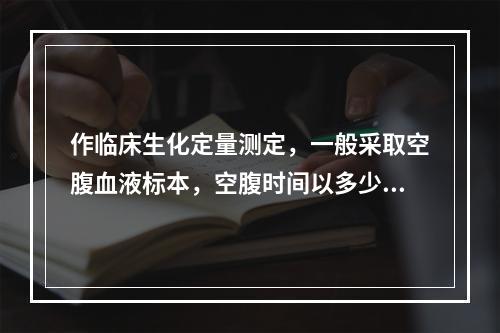 作临床生化定量测定，一般采取空腹血液标本，空腹时间以多少时间