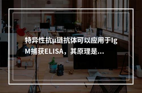 特异性抗μ链抗体可以应用于IgM捕获ELISA，其原理是下列