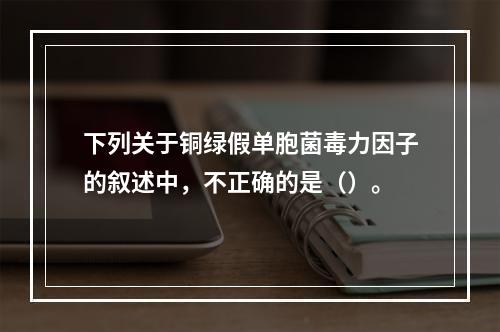 下列关于铜绿假单胞菌毒力因子的叙述中，不正确的是（）。