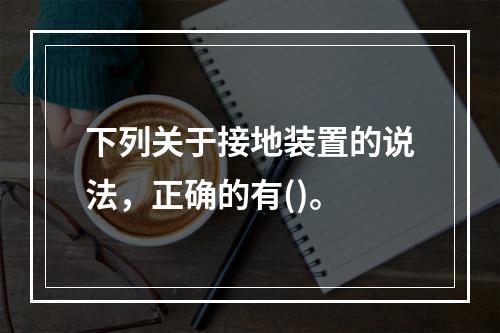 下列关于接地装置的说法，正确的有()。