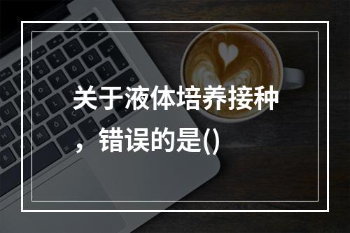 关于液体培养接种，错误的是()