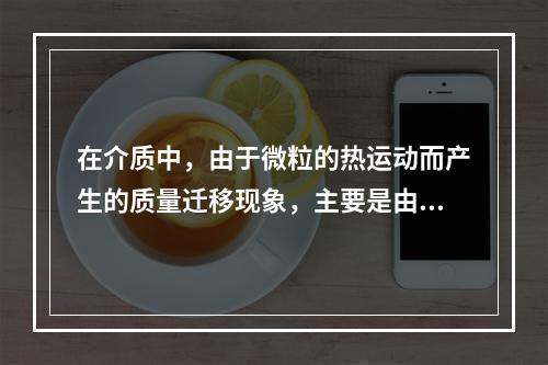 在介质中，由于微粒的热运动而产生的质量迁移现象，主要是由于密