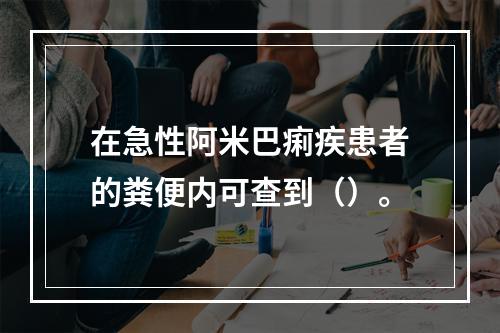 在急性阿米巴痢疾患者的粪便内可查到（）。