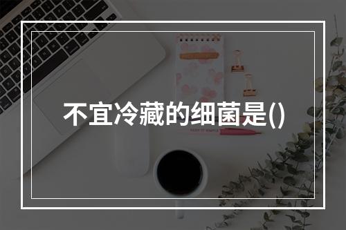 不宜冷藏的细菌是()