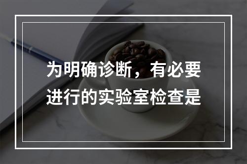 为明确诊断，有必要进行的实验室检查是