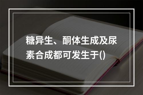 糖异生、酮体生成及尿素合成都可发生于()