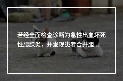 若经全面检查诊断为急性出血坏死性胰腺炎，并发现患者合并胆系结