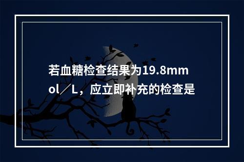 若血糖检查结果为19.8mmol／L，应立即补充的检查是