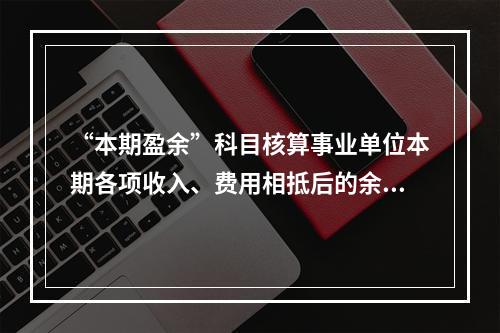 “本期盈余”科目核算事业单位本期各项收入、费用相抵后的余额。