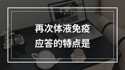 再次体液免疫应答的特点是