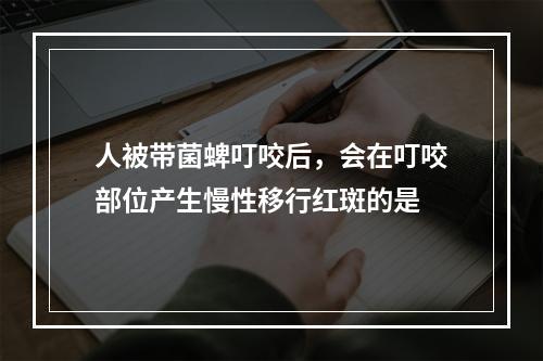 人被带菌蜱叮咬后，会在叮咬部位产生慢性移行红斑的是