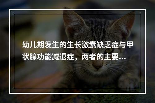 幼儿期发生的生长激素缺乏症与甲状腺功能减退症，两者的主要区别