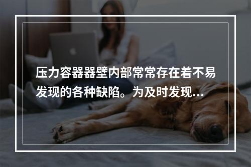 压力容器器壁内部常常存在着不易发现的各种缺陷。为及时发现这些