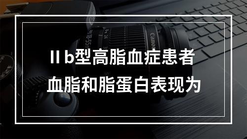 Ⅱb型高脂血症患者血脂和脂蛋白表现为